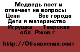 Медведь поет и отвечает на вопросы  › Цена ­ 600 - Все города Дети и материнство » Игрушки   . Тверская обл.,Ржев г.